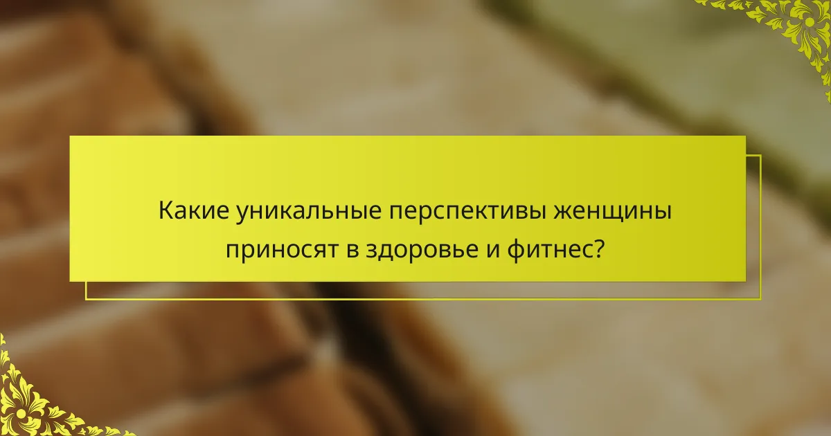 Какие уникальные перспективы женщины приносят в здоровье и фитнес?