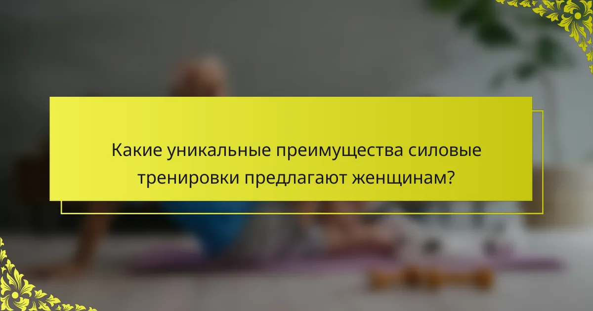 Какие уникальные преимущества силовые тренировки предлагают женщинам?