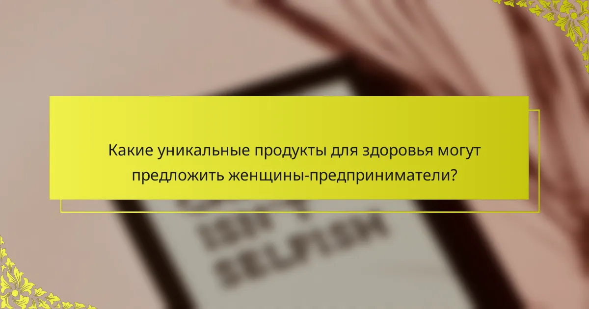 Какие уникальные продукты для здоровья могут предложить женщины-предприниматели?