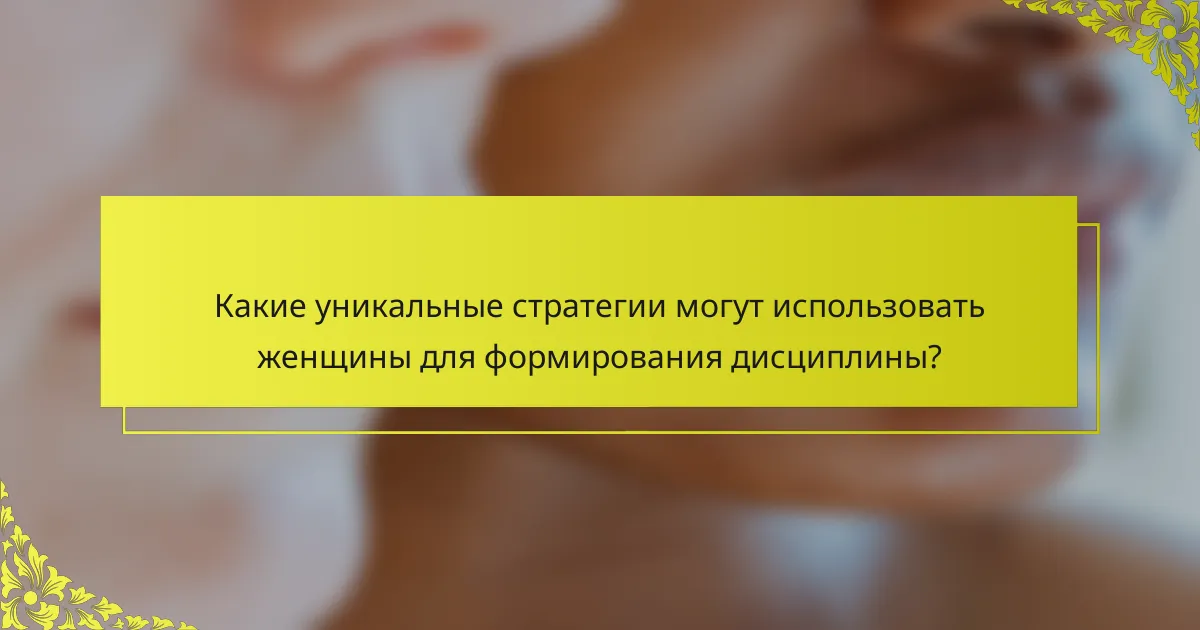 Какие уникальные стратегии могут использовать женщины для формирования дисциплины?