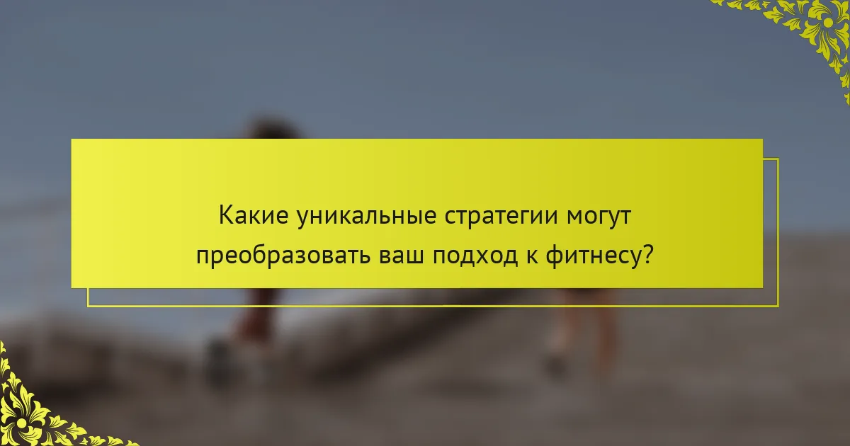 Какие уникальные стратегии могут преобразовать ваш подход к фитнесу?