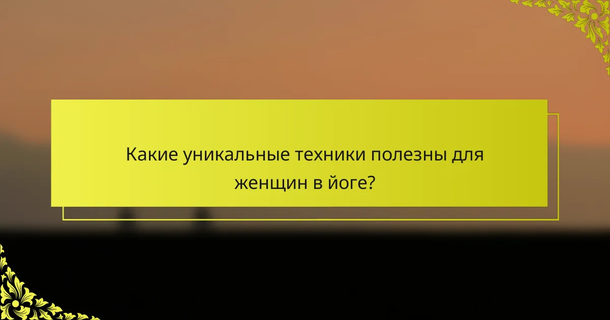 Какие уникальные техники полезны для женщин в йоге?