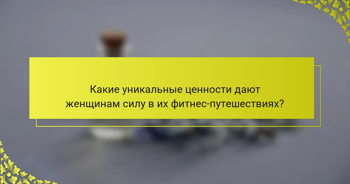 Какие уникальные ценности дают женщинам силу в их фитнес-путешествиях?