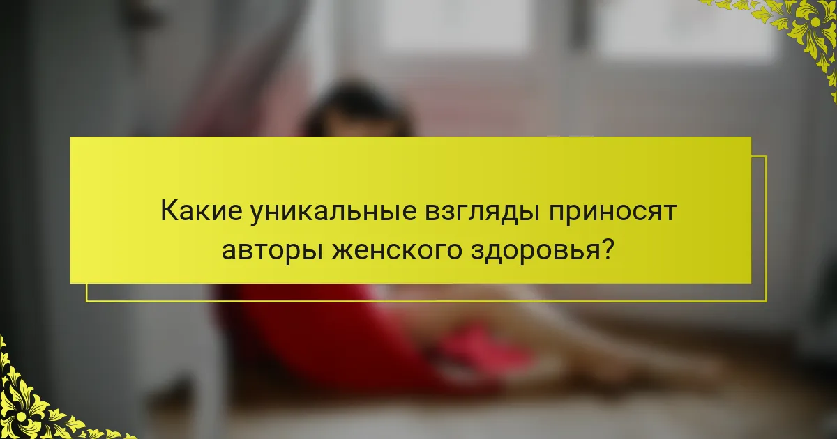 Какие уникальные взгляды приносят авторы женского здоровья?