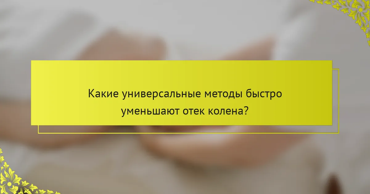 Какие универсальные методы быстро уменьшают отек колена?