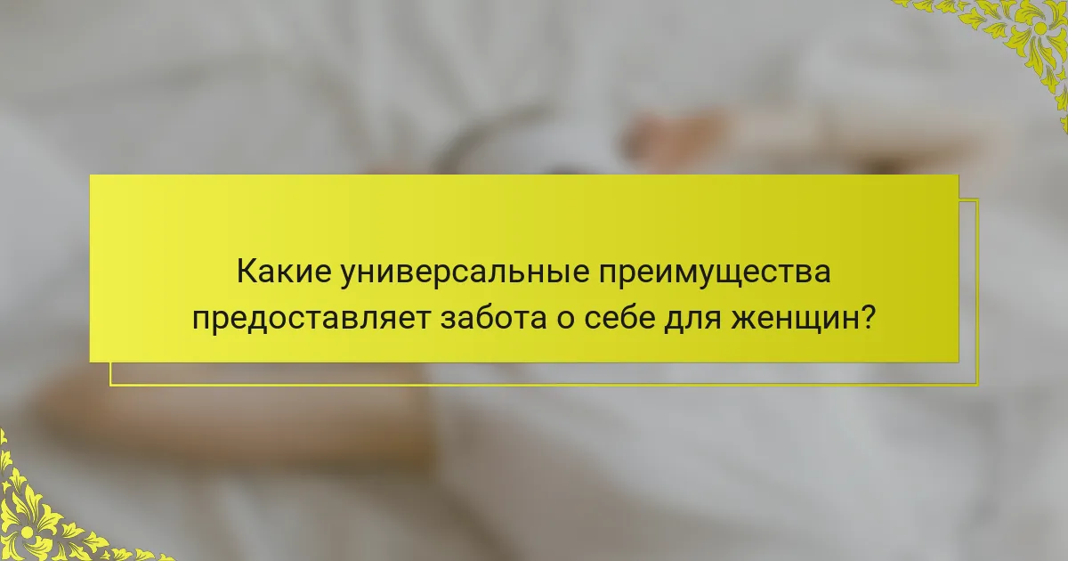 Какие универсальные преимущества предоставляет забота о себе для женщин?