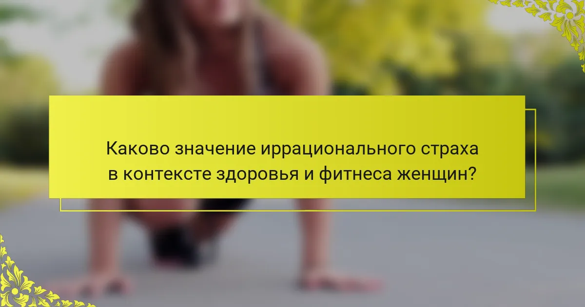Каково значение иррационального страха в контексте здоровья и фитнеса женщин?