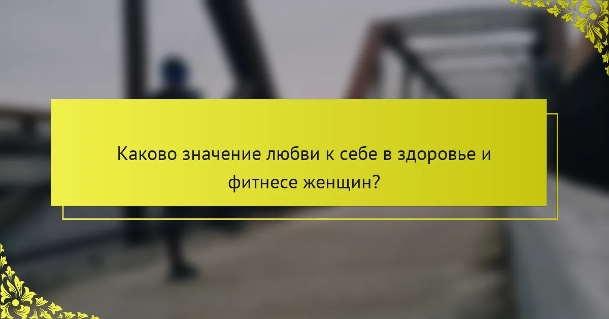 Каково значение любви к себе в здоровье и фитнесе женщин?