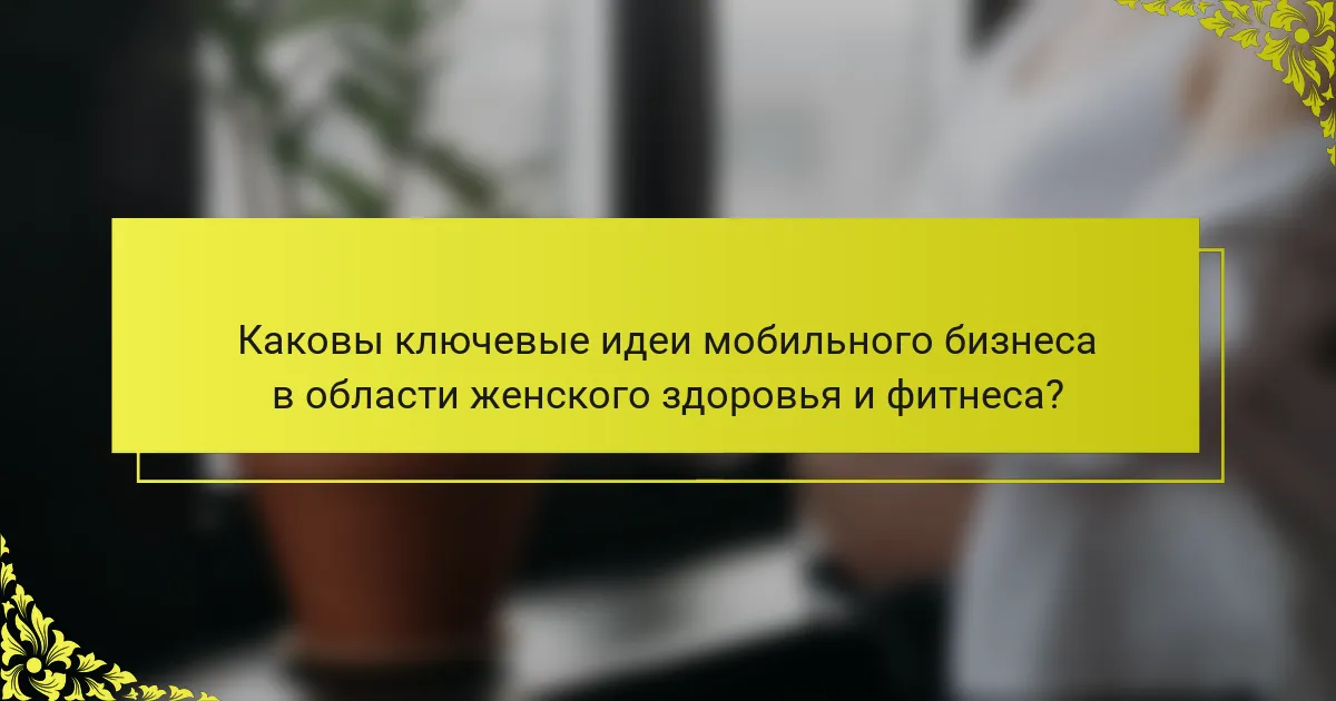 Каковы ключевые идеи мобильного бизнеса в области женского здоровья и фитнеса?