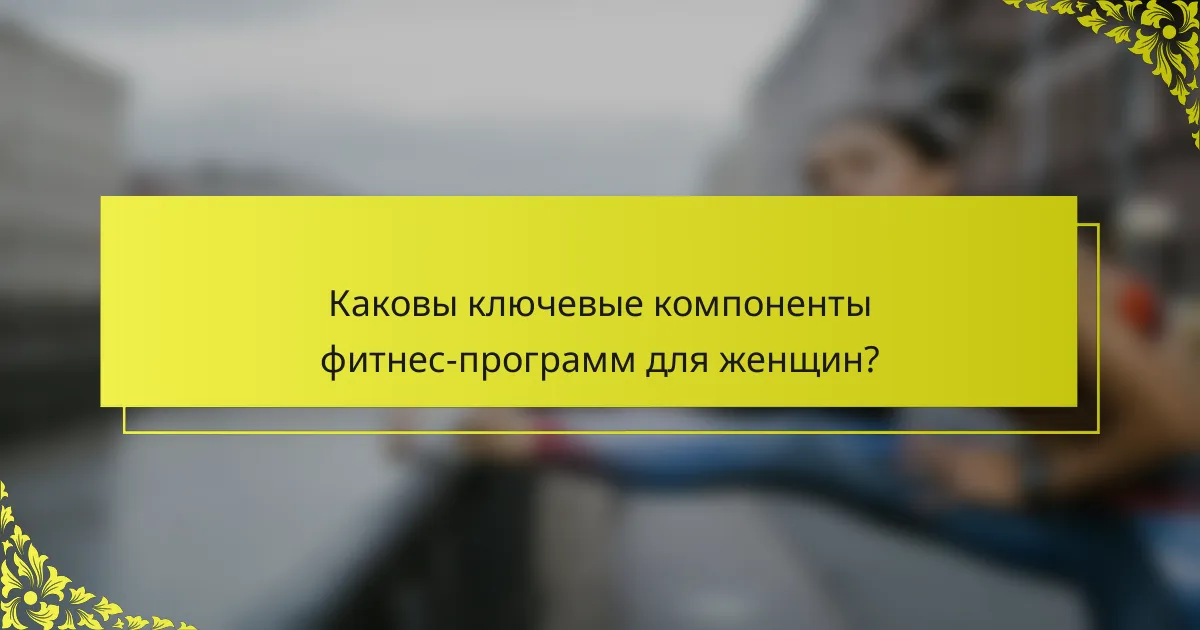 Каковы ключевые компоненты фитнес-программ для женщин?