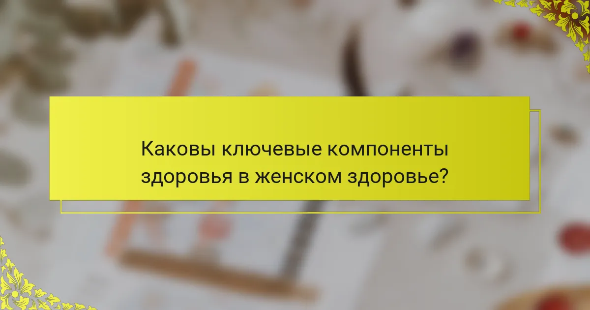 Каковы ключевые компоненты здоровья в женском здоровье?