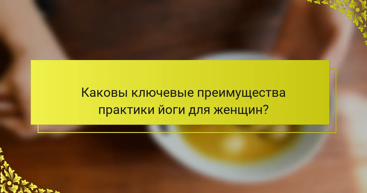 Каковы ключевые преимущества практики йоги для женщин?