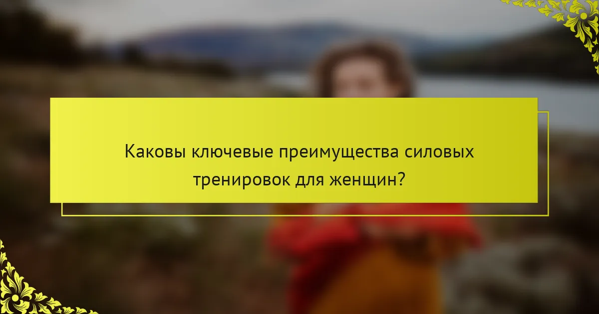 Каковы ключевые преимущества силовых тренировок для женщин?