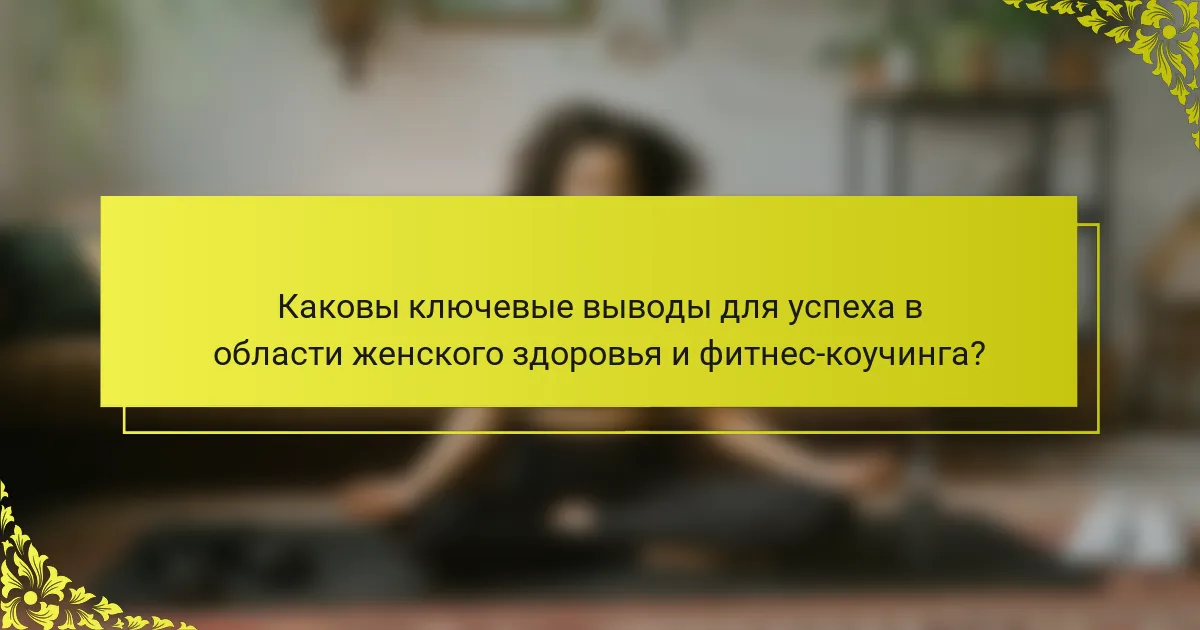 Каковы ключевые выводы для успеха в области женского здоровья и фитнес-коучинга?