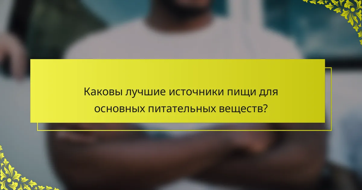 Каковы лучшие источники пищи для основных питательных веществ?