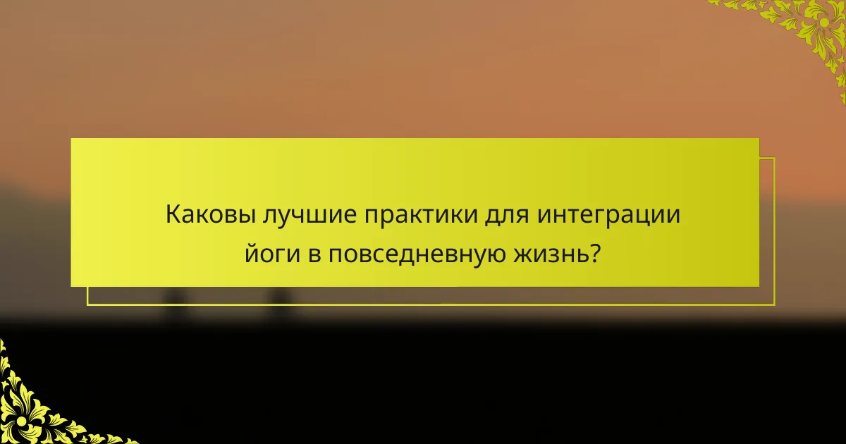 Каковы лучшие практики для интеграции йоги в повседневную жизнь?