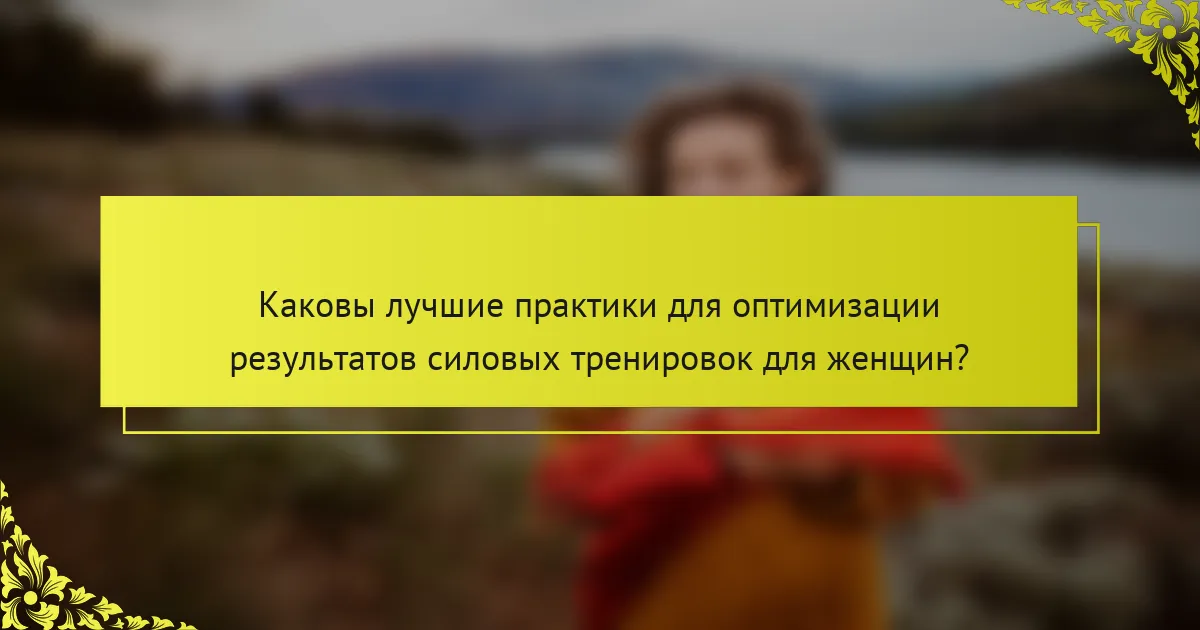 Каковы лучшие практики для оптимизации результатов силовых тренировок для женщин?