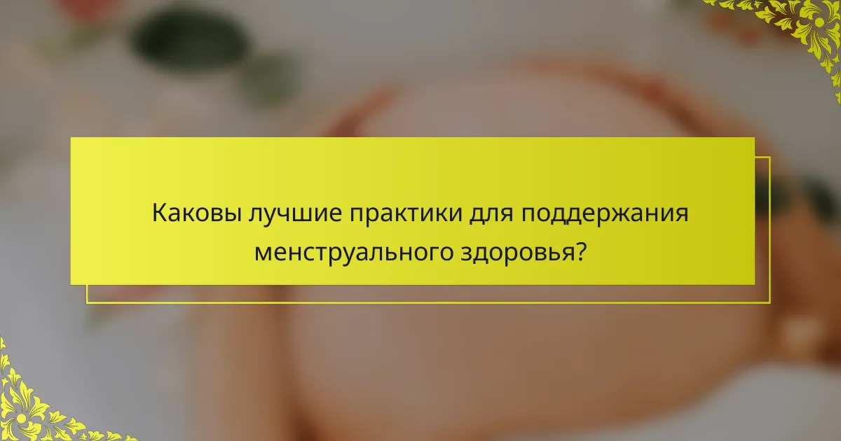 Каковы лучшие практики для поддержания менструального здоровья?