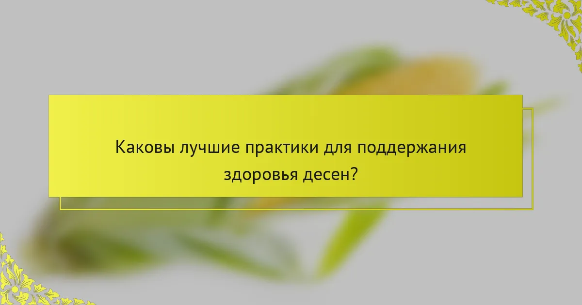 Каковы лучшие практики для поддержания здоровья десен?