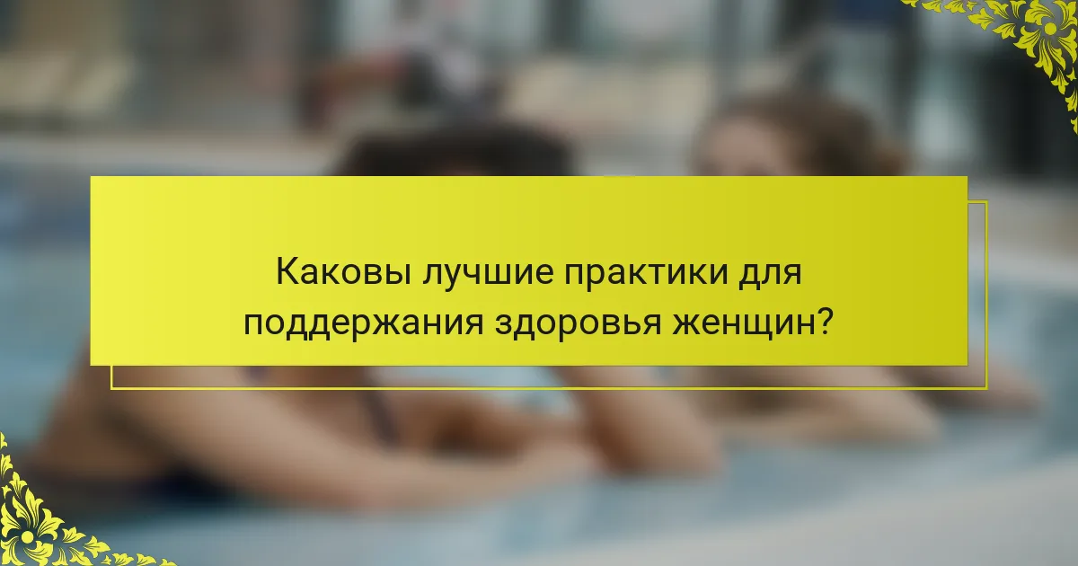 Каковы лучшие практики для поддержания здоровья женщин?