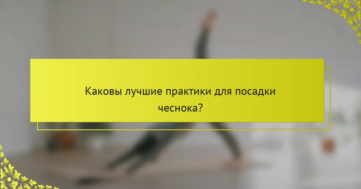 Каковы лучшие практики для посадки чеснока?