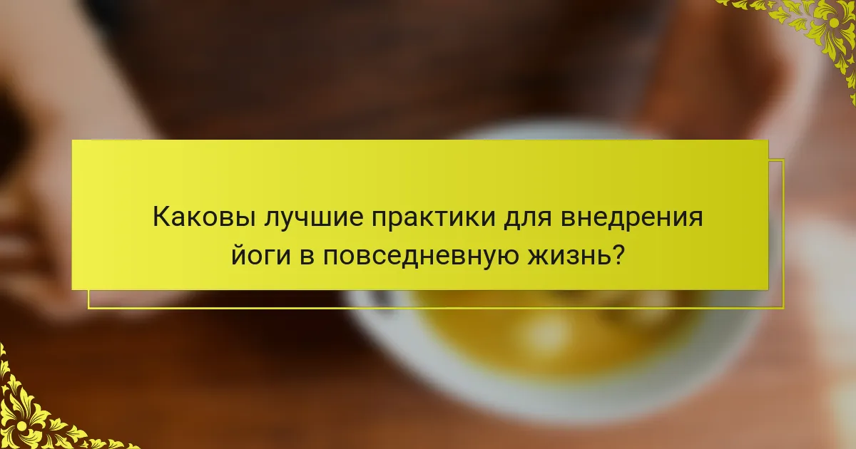 Каковы лучшие практики для внедрения йоги в повседневную жизнь?