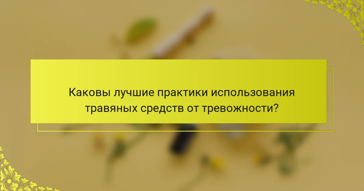Каковы лучшие практики использования травяных средств от тревожности?