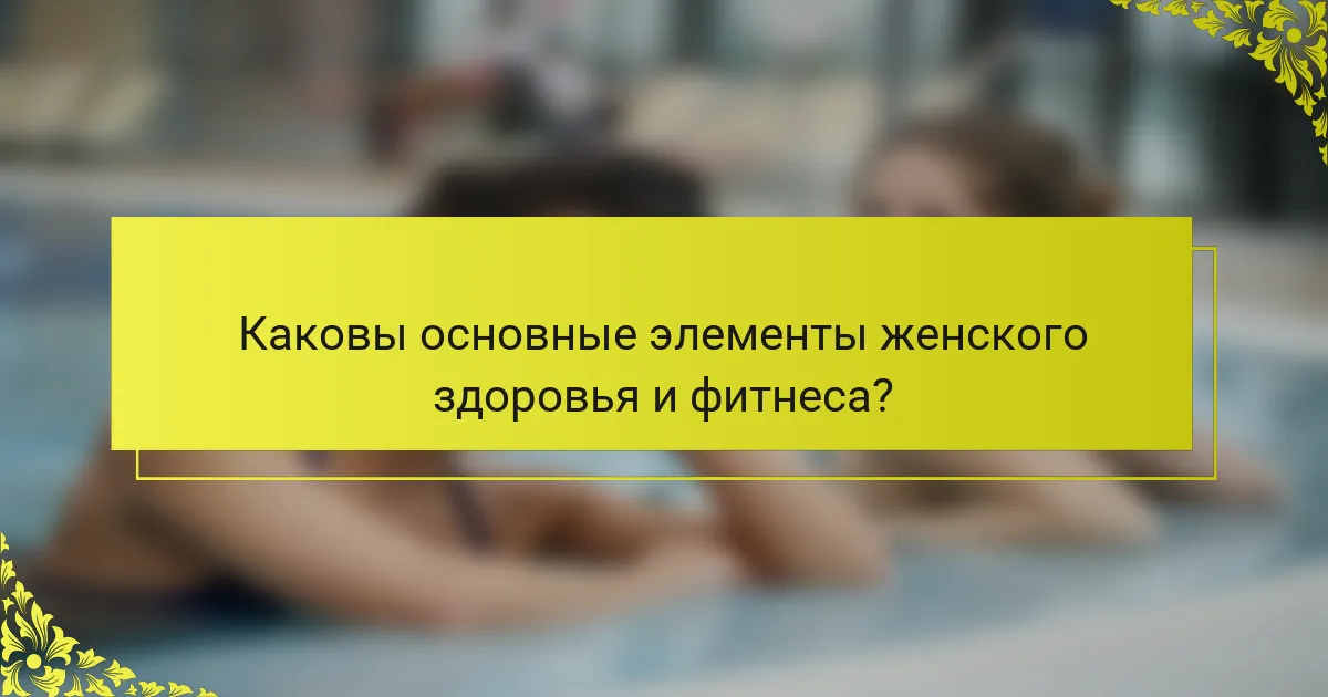 Каковы основные элементы женского здоровья и фитнеса?