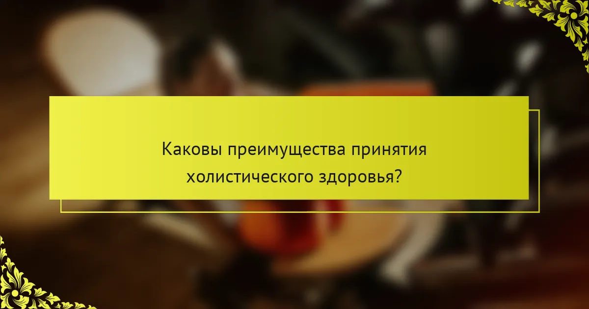 Каковы преимущества принятия холистического здоровья?