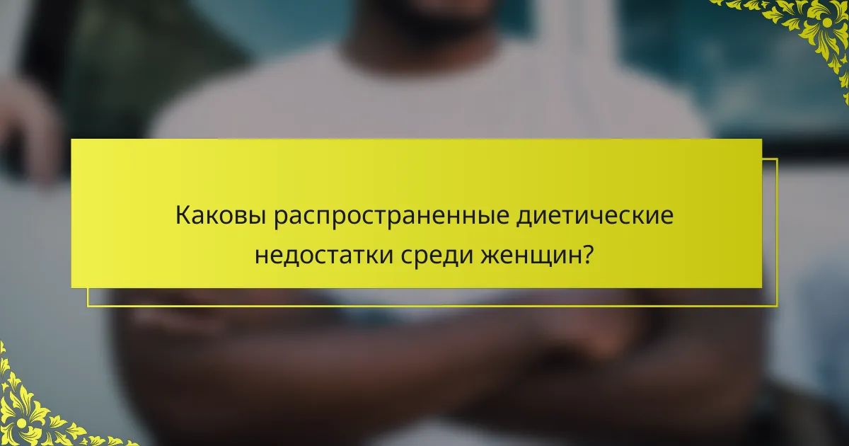 Каковы распространенные диетические недостатки среди женщин?