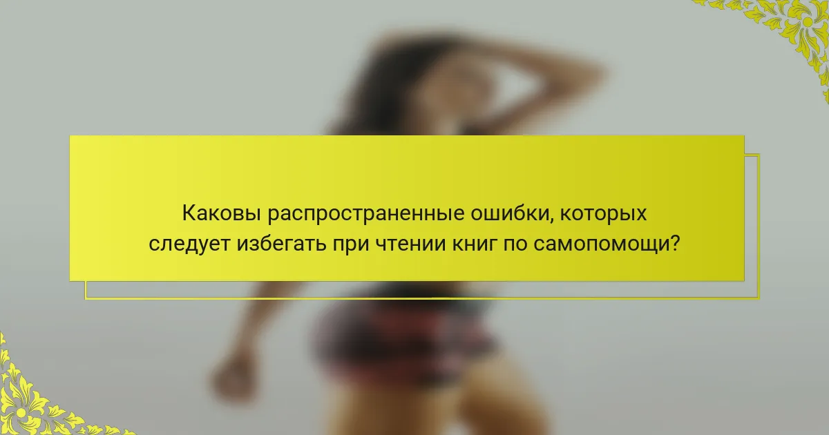 Каковы распространенные ошибки, которых следует избегать при чтении книг по самопомощи?
