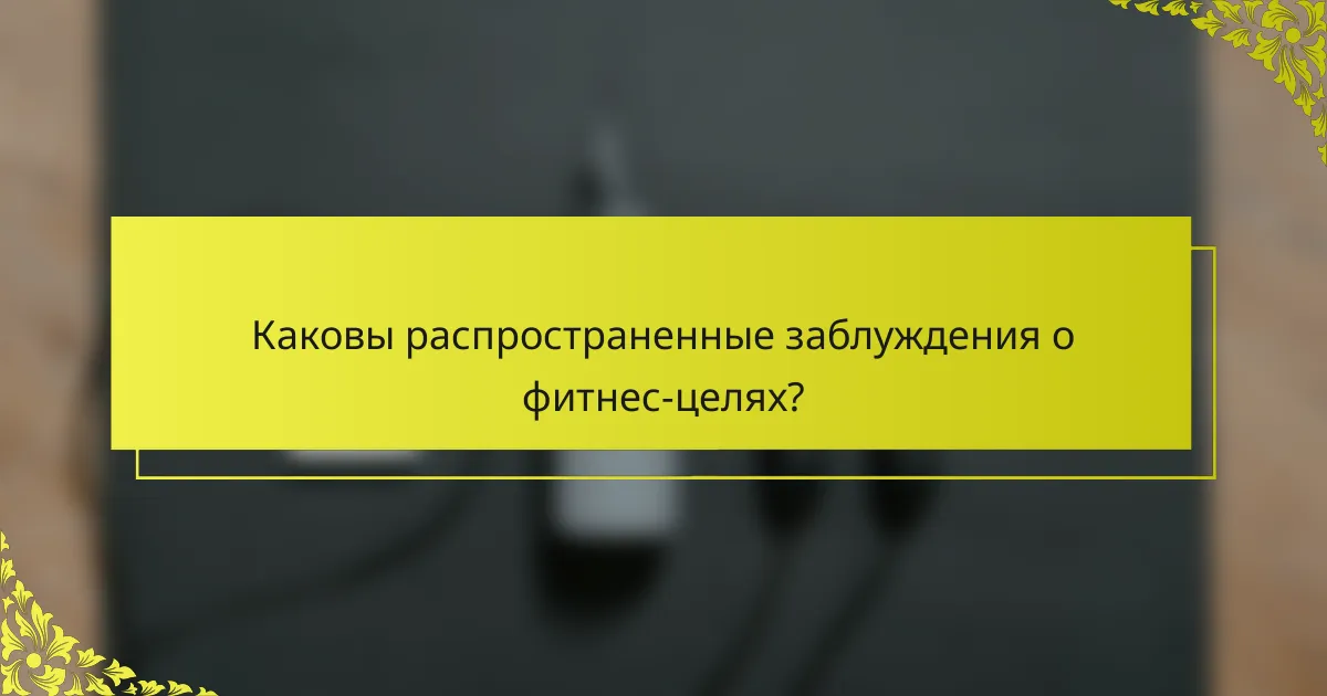 Каковы распространенные заблуждения о фитнес-целях?