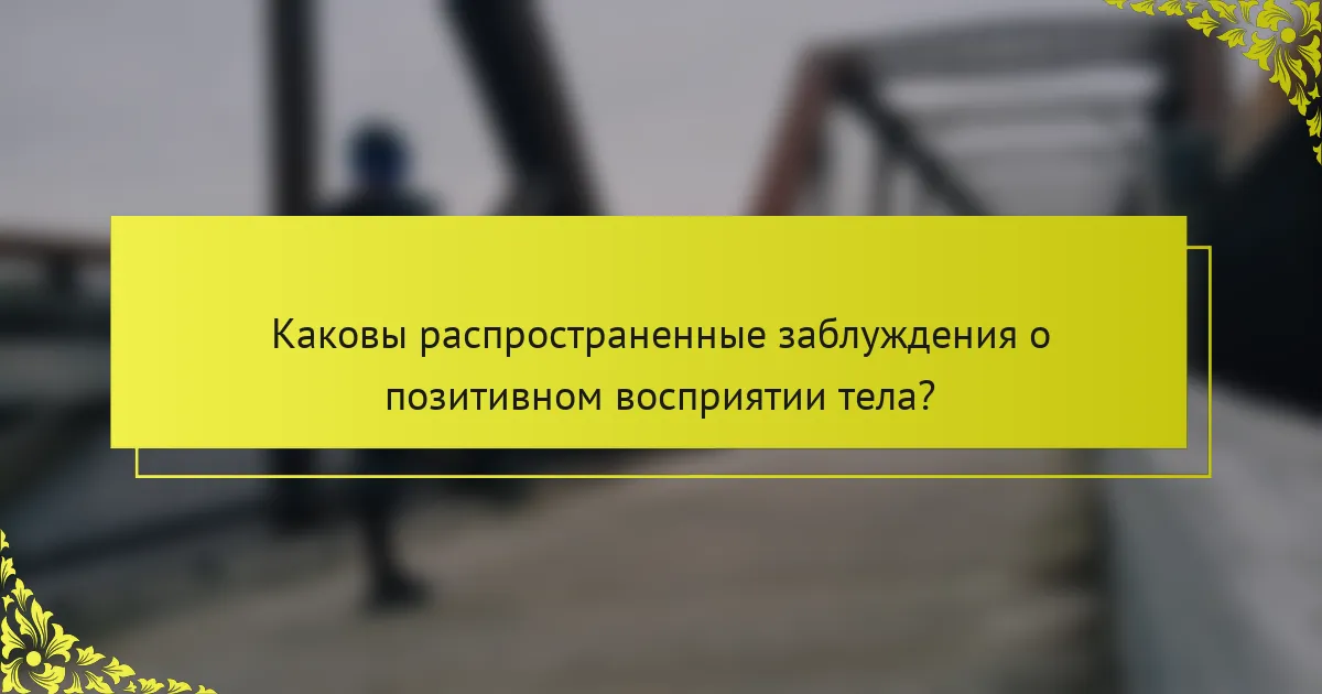 Каковы распространенные заблуждения о позитивном восприятии тела?