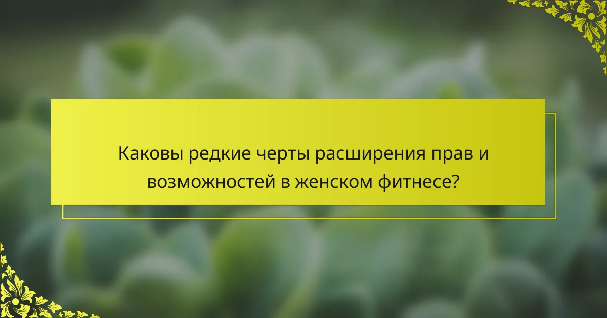 Каковы редкие черты расширения прав и возможностей в женском фитнесе?