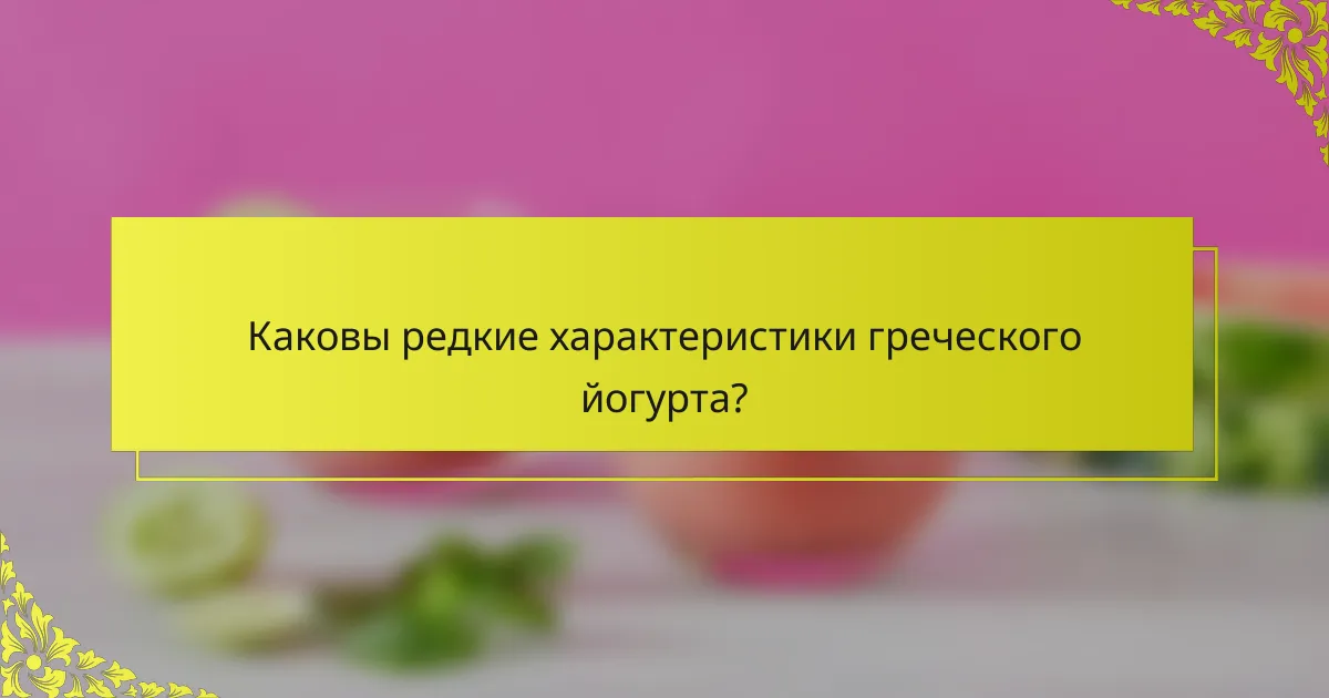 Каковы редкие характеристики греческого йогурта?