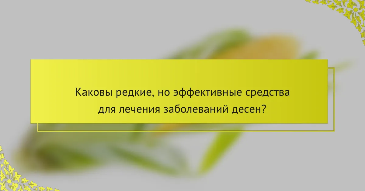 Каковы редкие, но эффективные средства для лечения заболеваний десен?