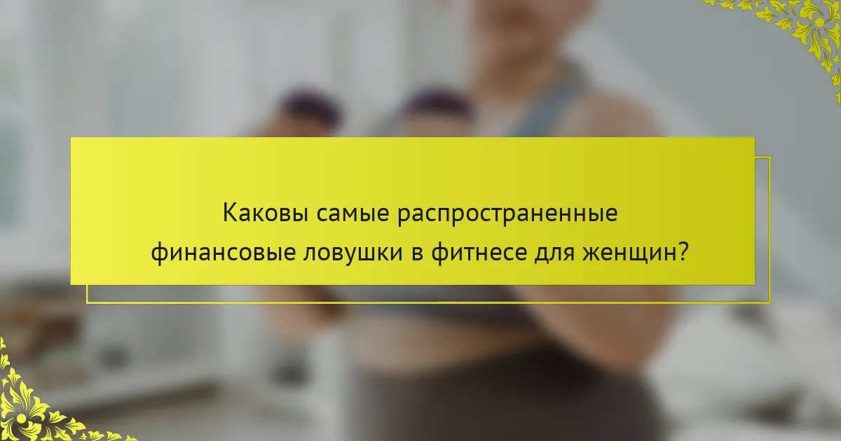 Каковы самые распространенные финансовые ловушки в фитнесе для женщин?
