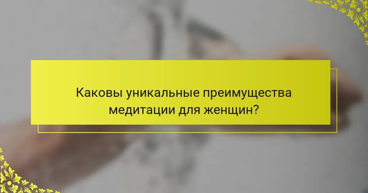 Каковы уникальные преимущества медитации для женщин?