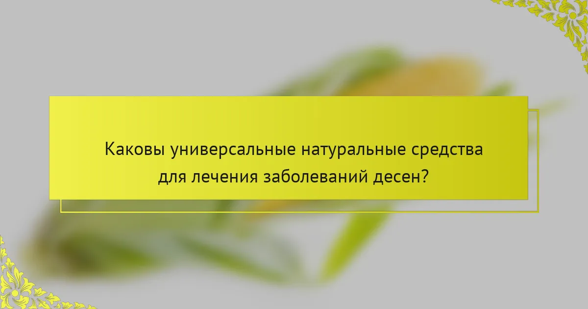 Каковы универсальные натуральные средства для лечения заболеваний десен?
