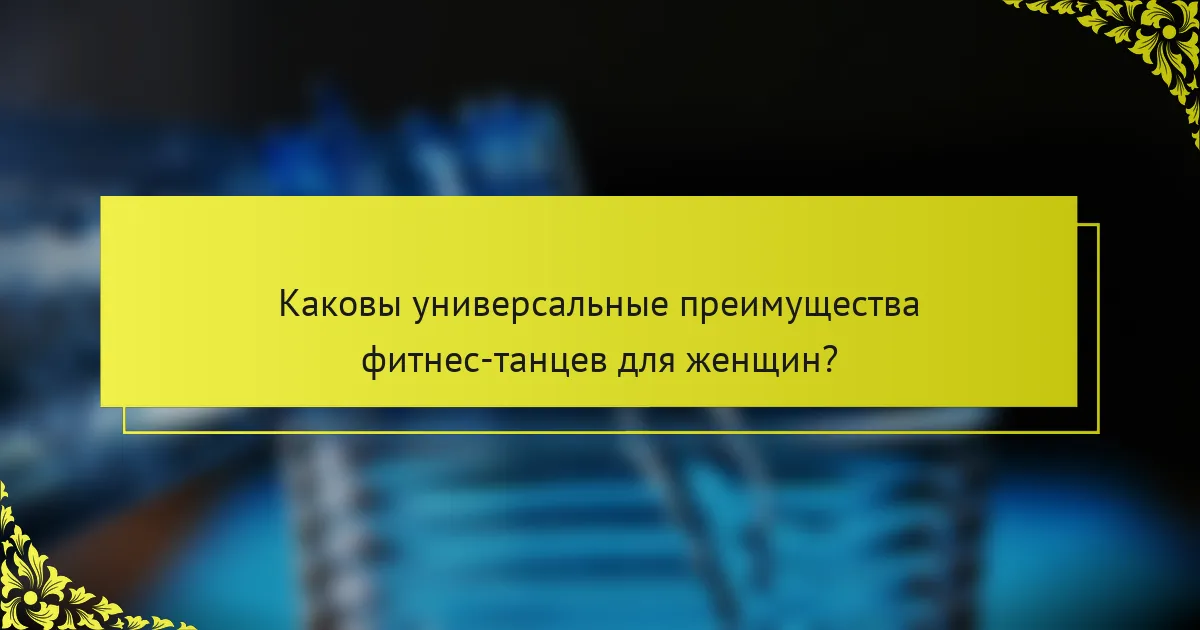 Каковы универсальные преимущества фитнес-танцев для женщин?