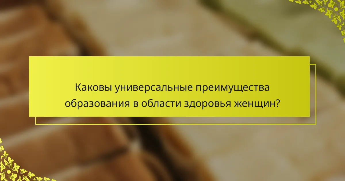 Каковы универсальные преимущества образования в области здоровья женщин?