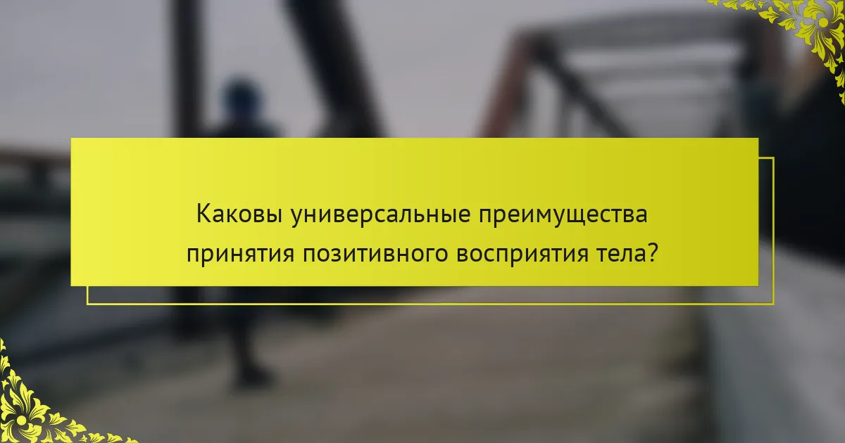 Каковы универсальные преимущества принятия позитивного восприятия тела?