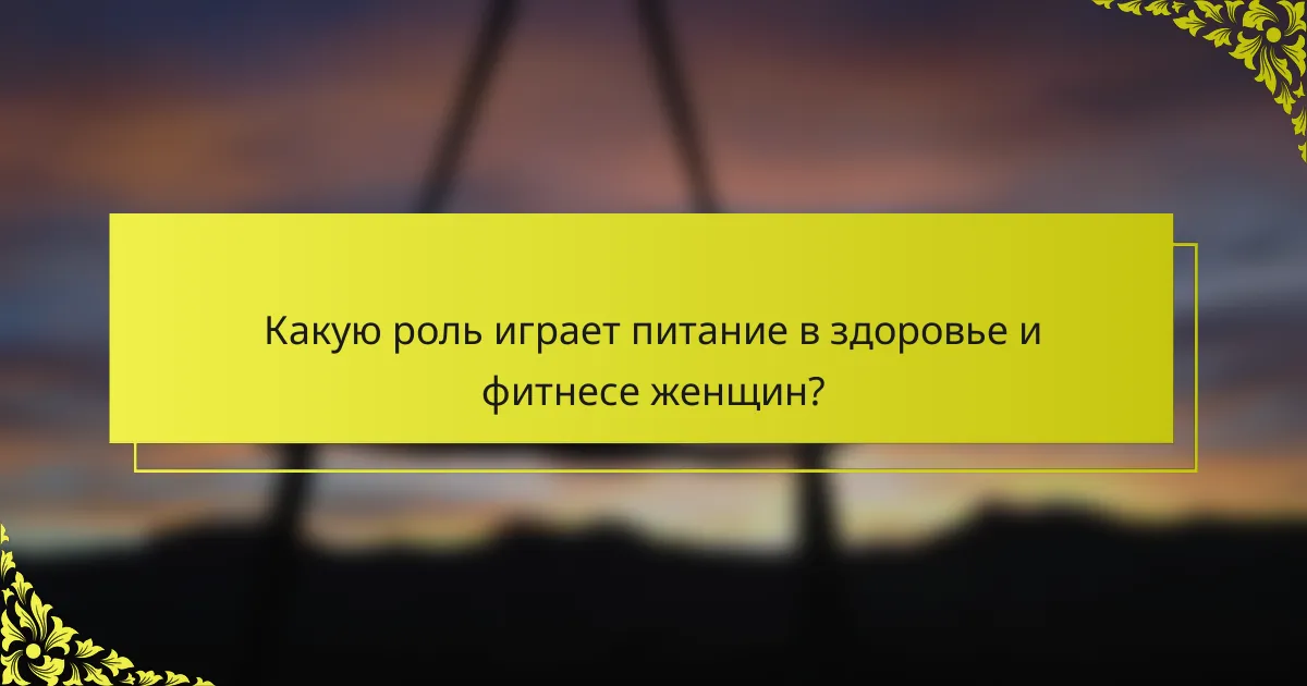 Какую роль играет питание в здоровье и фитнесе женщин?