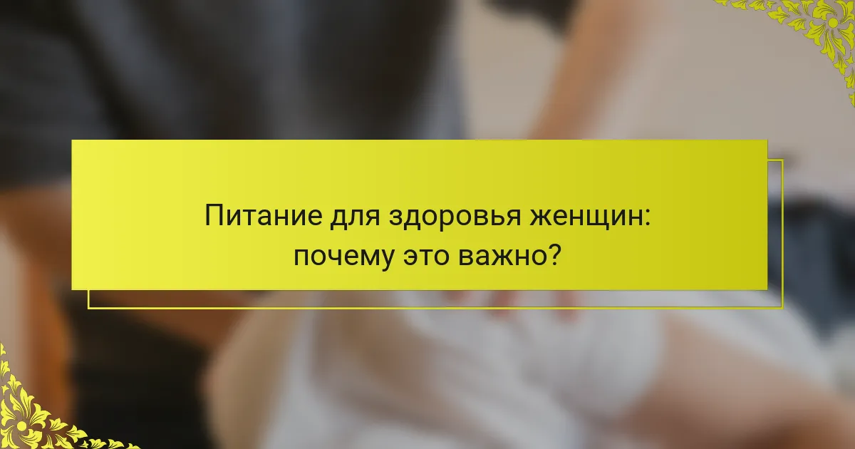 Питание для здоровья женщин: почему это важно?