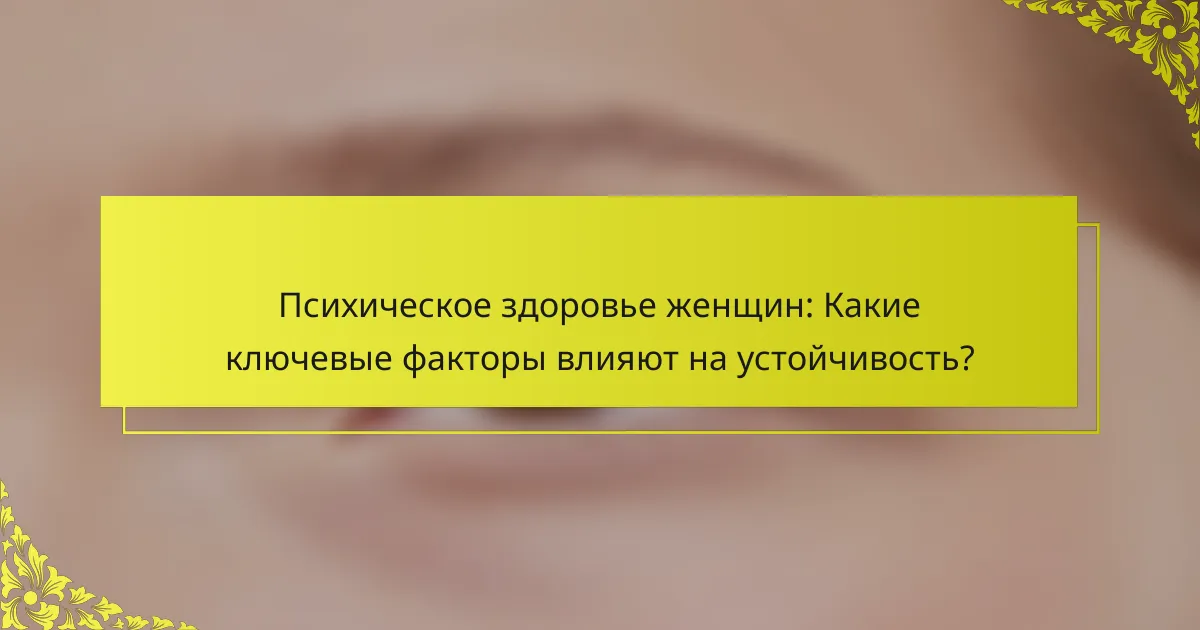 Психическое здоровье женщин: Какие ключевые факторы влияют на устойчивость?