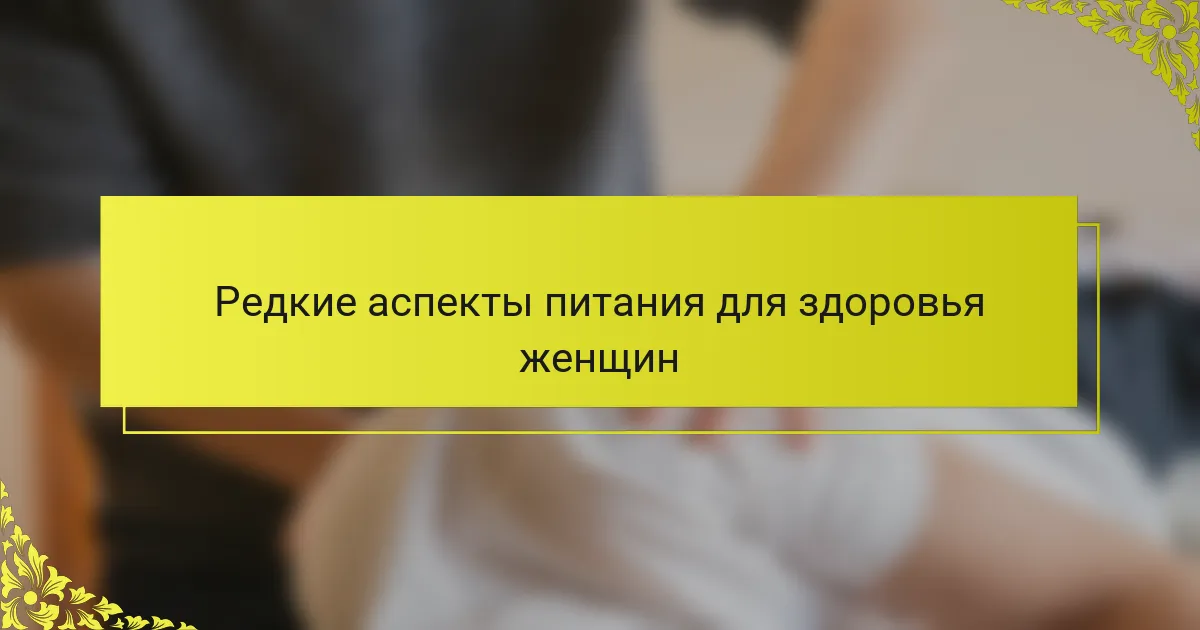 Редкие аспекты питания для здоровья женщин