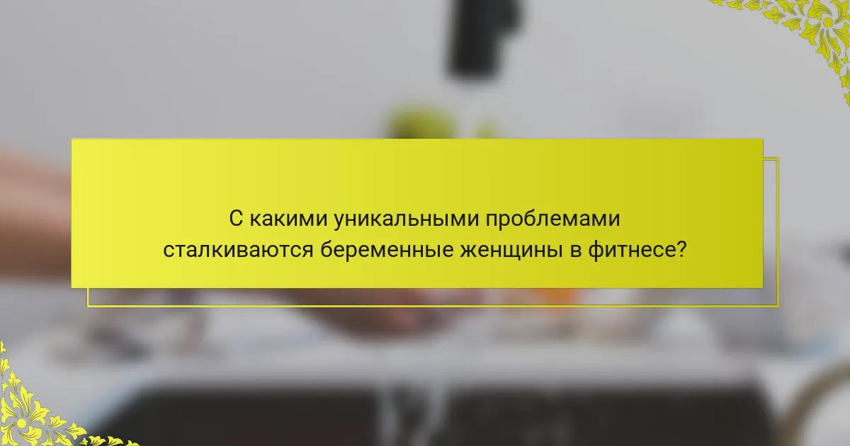 С какими уникальными проблемами сталкиваются беременные женщины в фитнесе?