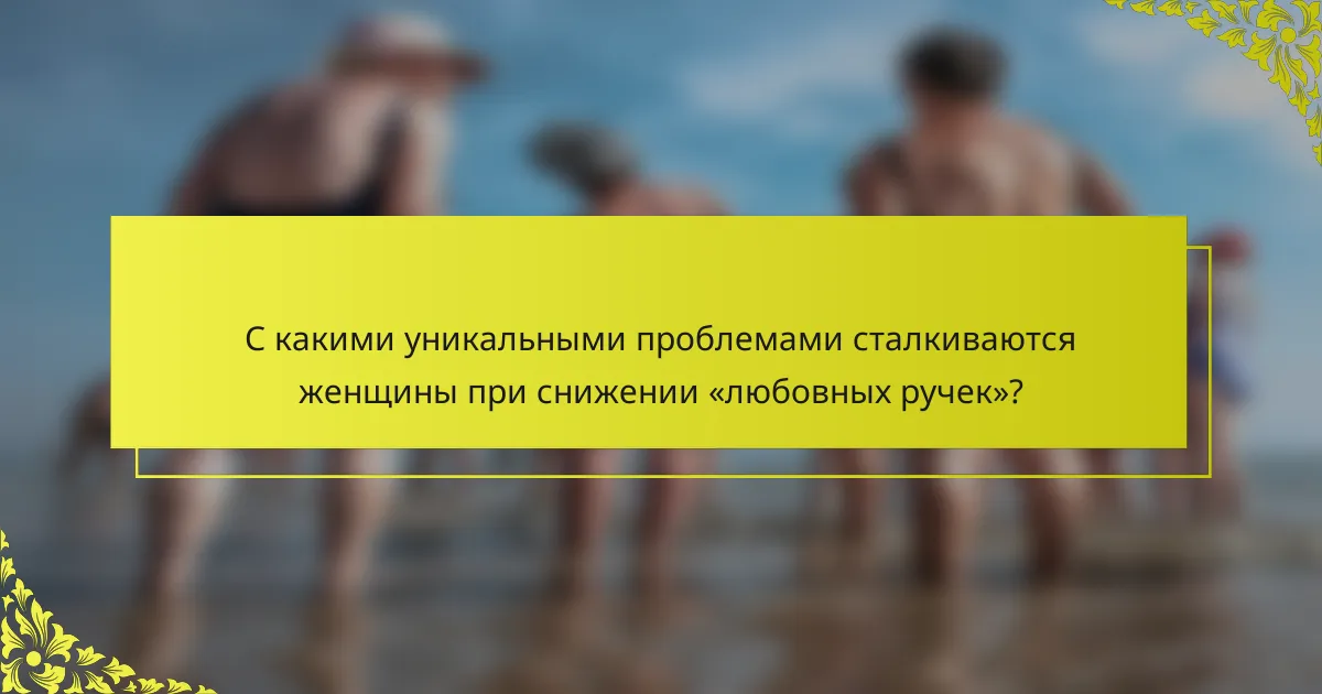 С какими уникальными проблемами сталкиваются женщины при снижении «любовных ручек»?